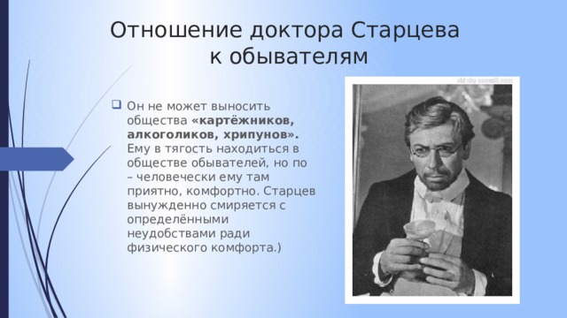 Отношение доктора Старцева  к обывателям Он не может выносить общества «картёжников, алкоголиков, хрипунов». Ему в тягость находиться в обществе обывателей, но по – человечески ему там приятно, комфортно. Старцев вынужденно смиряется с определёнными неудобствами ради физического комфорта.) 