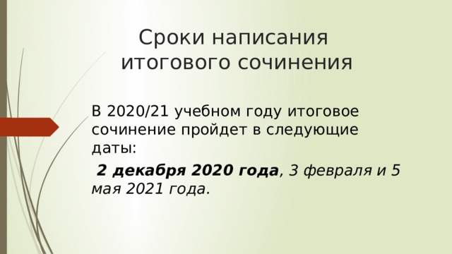 Сроки написания  итогового сочинения  В 2020/21 учебном году итоговое сочинение пройдет в следующие даты:  2 декабря 2020 года , 3 февраля и 5 мая 2021 года. 