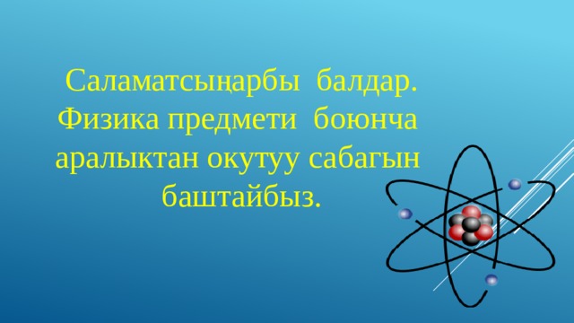 Саламатсыңарбы балдар. Физика предмети боюнча аралыктан окутуу сабагын баштайбыз. 