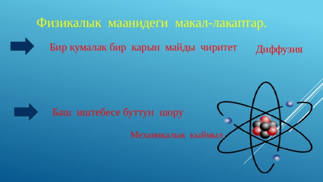 Физикалык маанидеги макал-лакаптар. Бир кумалак бир карын майды чиритет Диффузия  Баш иштебесе буттун шору Механикалык кыймыл . 