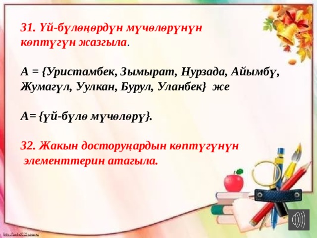 31. Үй-бүлөңөрдүн мүчөлөрүнүн көптүгүн жазгыла .  А = {Уристамбек, Зымырат, Нурзада, Айымбү, Жумагүл, Уулкан, Бурул, Уланбек} же  A= {үй-бүлө мүчөлөрү}.  32. Жакын досторуңардын көптүгүнүн  элементтерин атагыла. 