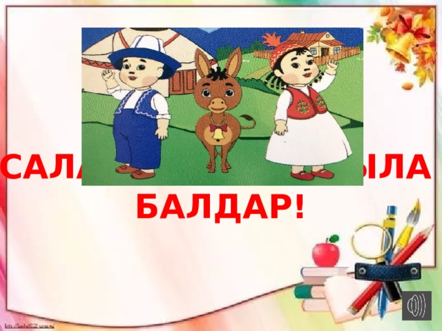 Саламатта калгыла балдар! 