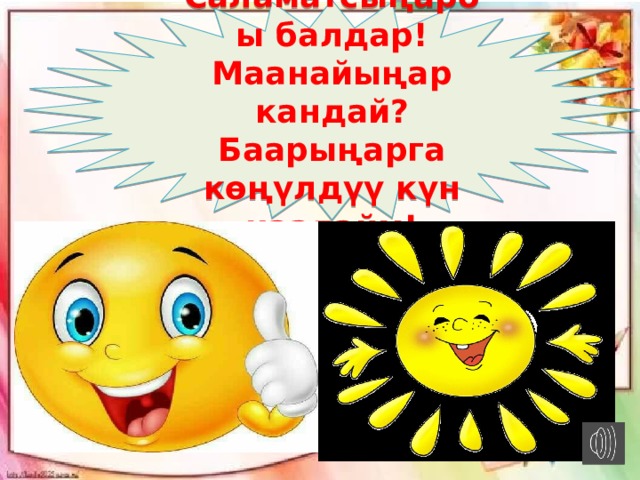 Саламатсыңарбы балдар! Маанайыңар кандай? Баарыңарга көңүлдүү күн каалайм! 