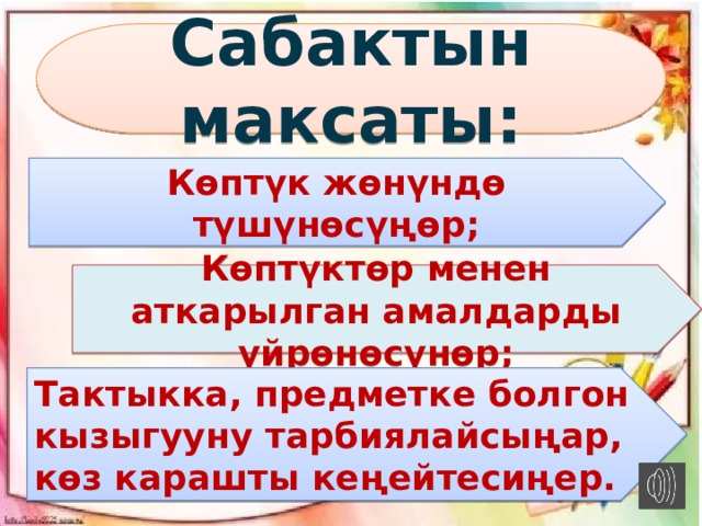 Сабактын максаты: Көптүк жөнүндө түшүнөсүңөр; Көптүктөр менен аткарылган амалдарды үйрөнөсүнөр;  Тактыкка, предметке болгон кызыгууну тарбиялайсыңар, көз карашты кеңейтесиңер. . 