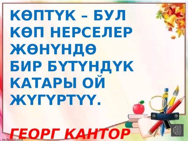 Көптүк – бул көп нерселер жөнүндө бир бүтүндүк катары ой жүгүртүү.  Георг Кантор 