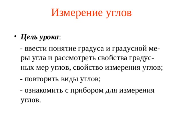 Измерение углов Цель урока :  - ввести понятие градуса и градусной ме-ры угла и рассмотреть свойства градус-ных мер углов, свойство измерения углов;  - повторить виды углов;  - ознакомить с прибором для измерения углов. 
