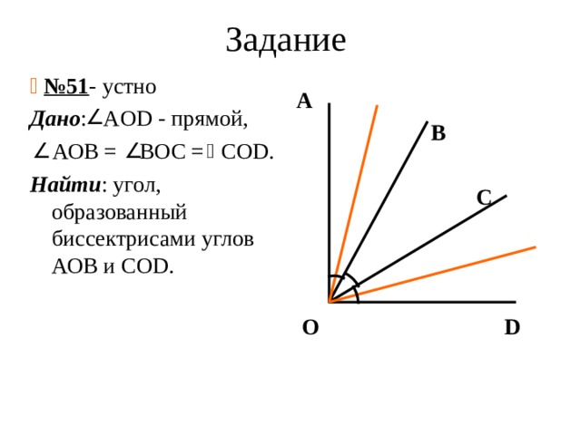 Задание   № 51 - устно Дано : AOD - прямой,  АОВ = ВОС = COD. Найти : угол, образованный биссектрисами углов АОВ и COD . А  B   C     O D 