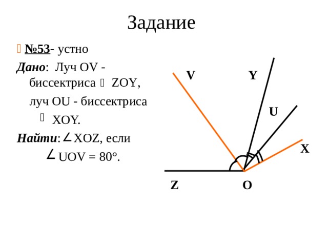 Задание   № 53 - устно Дано : Луч OV - биссектриса ZOY ,  луч OU - биссектриса  XOY. Найти : XOZ , если  UOV = 80°.   V Y   U   X   Z O 