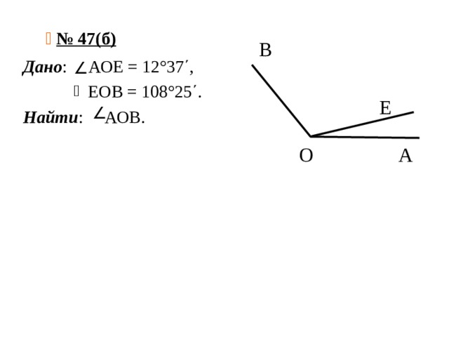    № 47(б)    В  Е  О А Дано : АОЕ = 12°37΄,  ЕОВ = 108°25΄. Найти : АОВ. 