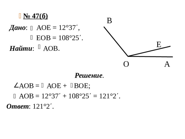   № 47(б)    В  Е  О А Дано : АОЕ = 12°37΄,  ЕОВ = 108°25΄. Найти : АОВ. Решение .  АОВ = АОЕ + ВОЕ;  АОВ = 12°37΄ + 108°25΄ = 121°2΄. Ответ : 121°2΄. 