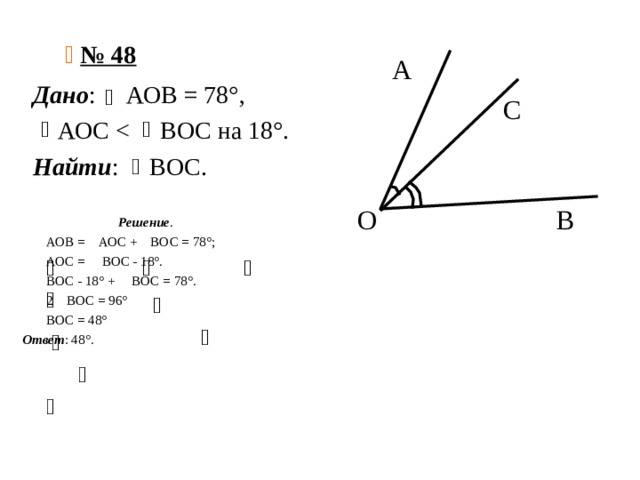    № 48    А  С  О В Дано : АОВ = 78°,  АОС Найти : ВОС.  Решение .  АОВ = АОС + ВОС = 78°;  АОС = ВОС - 18°.  ВОС - 18° + ВОС = 78°.  2 ВОС = 96°  ВОС = 48° Ответ : 48°. 