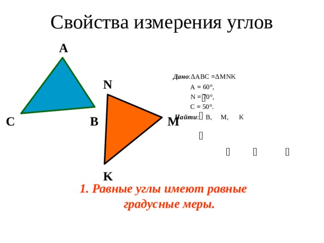 Свойства измерения углов  А   N  C B M    K  Дано :ΔАВС =Δ MNK  А = 60°,  N = 70° ,  C = 50°.  Найти : В, M, К 1.  Равные углы имеют равные градусные меры. 