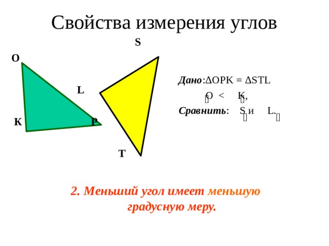 Свойства измерения углов  S О   L   К Р    T  Дано :Δ OPK = Δ STL  O  Сравнить : S и L. 2.  Меньший угол имеет меньшую градусную меру. 