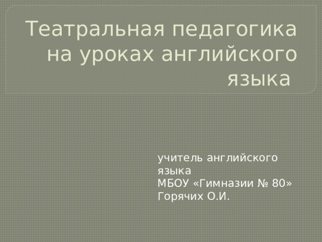 Театральная педагогика на уроках английского языка учитель английского языка МБОУ «Гимназии № 80» Горячих О.И. 