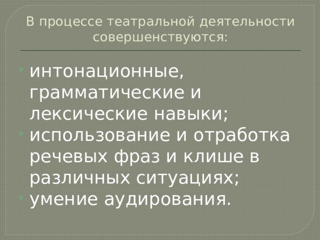 В процессе театральной деятельности совершенствуются:   интонационные, грамматические и лексические навыки; использование и отработка речевых фраз и клише в различных ситуациях; умение аудирования. 