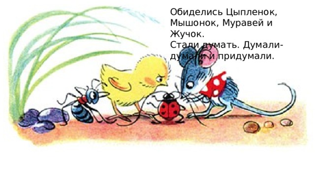 Обиделись Цыпленок, Мышонок, Муравей и Жучок. Стали думать. Думали-думали и придумали. 