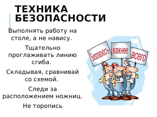 ТЕХНИКА БЕЗОПАСНОСТИ Выполнять работу на столе, а не навису. Тщательно проглаживать линию сгиба. Складывая, сравнивай со схемой. Следи за расположением ножниц. Не торопись 