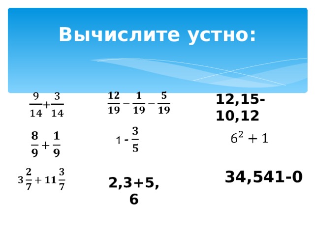 Вычислите устно: 12,15- 10,12  2,3+5,6 34,541-0 