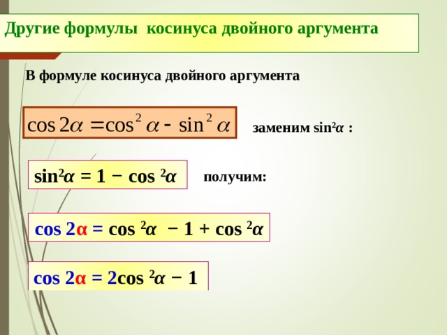 Другие формулы косинуса двойного аргумента В формуле косинуса двойного аргумента заменим sin 2 α  : sin 2 α = 1 − cos 2 α  получим: cos 2 α = cos 2 α − 1  +  cos 2 α cos 2 α = 2 cos 2 α − 1  