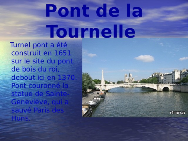 Pont de la Tournelle  Turnel pont a été construit en 1651 sur le site du pont de bois du roi, debout ici en 1370. Pont couronné la statue de Sainte-Geneviève, qui a sauvé Paris des Huns. 