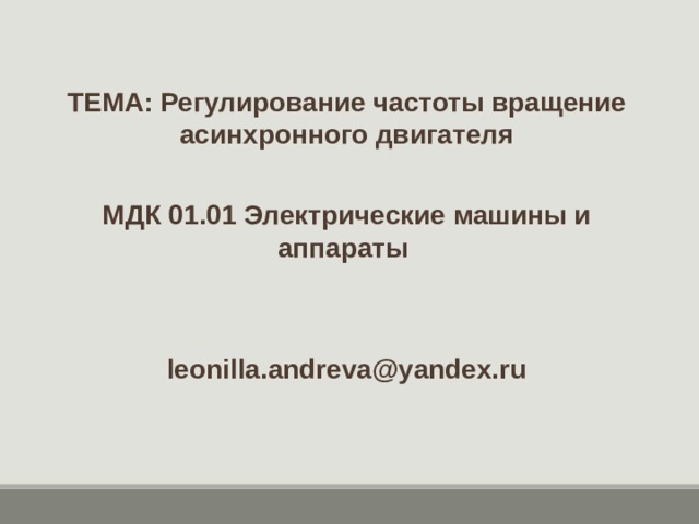 ТЕМА: Регулирование частоты вращение асинхронного двигателя  МДК 01.01 Электрические машины и аппараты   leonilla.andreva@yandex.ru 