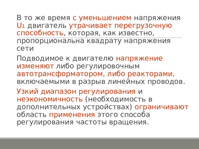 В то же время с уменьшением напряжения U 1 двигатель утрачивает перегрузочную способность , которая, как известно, пропорциональна квадрату напряжения сети Подводимое к двигателю напряжение изменяют либо регулировочным автотрансформатором, либо реакторами, включаемыми в разрыв линейных проводов. Узкий диапазон регулирования и неэкономичность (необходимость в дополнительных устройствах) ограничивают область применения этого способа регулирования частоты вращения. 