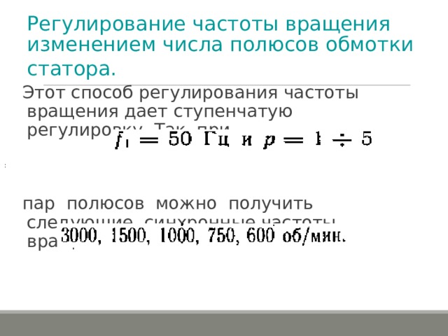 Регулирование частоты вращения изменением числа полюсов обмотки статора.  Этот способ регулирования частоты вращения дает ступенчатую регулировку. Так, при пар полюсов можно получить следующие синхронные частоты вращения : : 