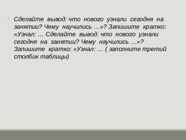 Сделайте вывод: что нового узнали сегодня на занятии? Чему научились …»? Запишите кратко: «Узнал: … Сделайте вывод: что нового узнали сегодня на занятии? Чему научились …»? Запишите кратко: «Узнал: … ( заполните третий столбик таблицы)  