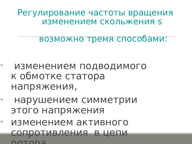 Регулирование частоты вращения изменением скольжения s   возможно тремя способами:    изменением подводимого к обмотке статора напряжения,  нарушением симметрии этого напряжения изменением активного сопротивления в цепи ротора . 