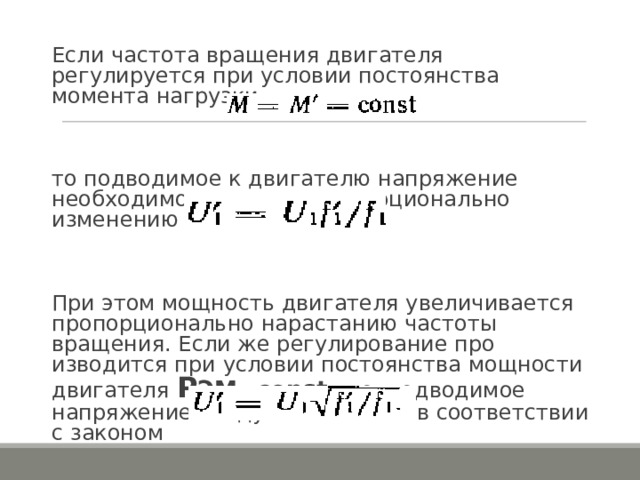Если частота вращения двигателя регулируется при условии постоянства момента нагрузки то подводимое к двигателю напряжение необходимо изменять пропорционально изменению частоты тока При этом мощность двигателя увеличивается пропорциональ­но нарастанию частоты вращения. Если же регулирование про­изводится при условии постоянства мощности двигателя  Р ЭМ= const  , то подводимое напряжение следует изменять в соответствии с законом 