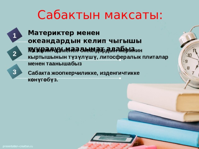Сабактын максаты: Материктер менен океандардын келип чыгышы тууралуу маалымат алабыз 1 Материктер менен океандардын жеринин кыртышынын түзүлүшү, литосфералык плиталар менен таанышабыз 2 3 Сабакта жоопкерчиликке, изденгичтикке көнүгөбүз. 