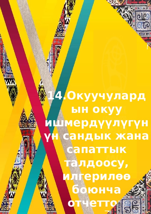 14.Окуучулардын окуу ишмердүүлүгүнүн сандык жана сапаттык талдоосу, илгерилѳѳ боюнча отчеттор 