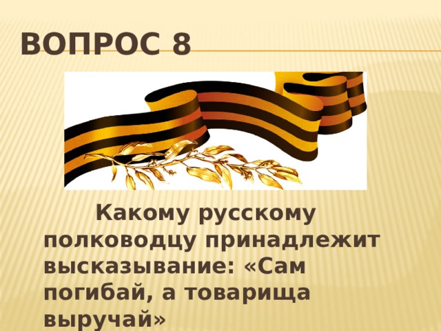 Вопрос 8  Какому русскому полководцу принадлежит высказывание: «Сам погибай, а товарища выручай» 