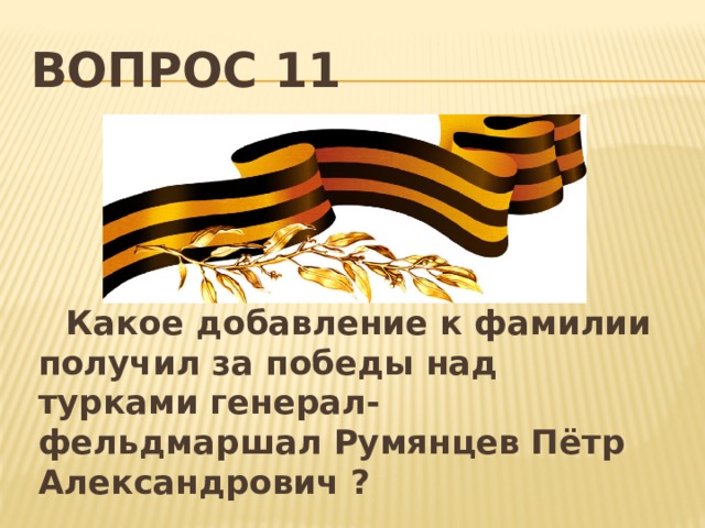 Вопрос 11  Какое добавление к фамилии получил за победы над турками генерал-фельдмаршал Румянцев Пётр Александрович ? 