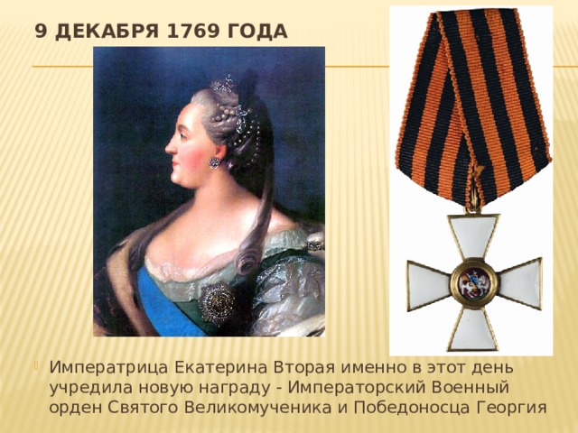 9 декабря 1769 года   Императрица Екатерина Вторая именно в этот день учредила новую награду - Императорский Военный орден Святого Великомученика и Победоносца Георгия 