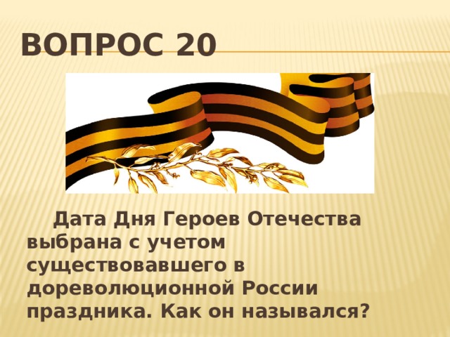 Вопрос 20  Дата Дня Героев Отечества выбрана с учетом существовавшего в дореволюционной России праздника. Как он назывался? 