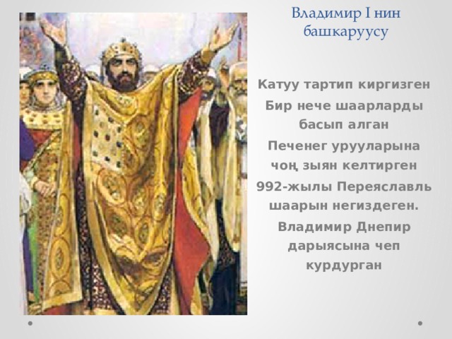  Владимир I нин башкаруусу   Катуу тартип киргизген Бир нече шаарларды басып алган Печенег урууларына чоң зыян келтирген 992-жылы Переяславль шаарын негиздеген. Владимир Днепир дарыясына чеп курдурган 