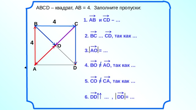  АВСD – квадрат, АВ = 4. Заполните пропуски: 1. АВ и CD – … 4 В С 2. ВС … СD, так как … 4 О 3. АО = … 4. ВО = АО, так как … D А Н.Ф. Гаврилова «Поурочные разработки по геометрии: 9 класс». 5. СО = СА, так как … 6. DD … , DD = … 2 