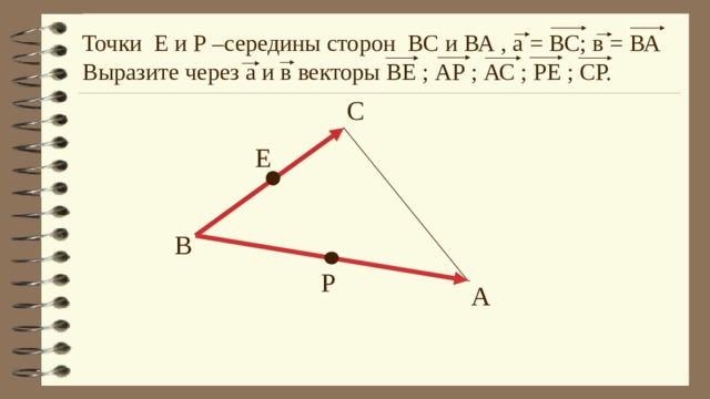 Точки Е и Р –середины сторон ВС и ВА , а = ВС; в = ВА Выразите через а и в векторы ВЕ ; АР ; АС ; РЕ ; СР. С Е В Р А 