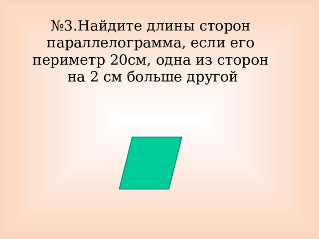 № 3.Найдите длины сторон параллелограмма, если его периметр 20см, одна из сторон  на 2 см больше другой 