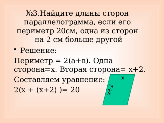 х+2 № 3.Найдите длины сторон параллелограмма, если его периметр 20см, одна из сторон  на 2 см больше другой Решение: Периметр = 2(а+в). Одна сторона=х. Вторая сторона= х+2. Составляем уравнение: 2(х + (х+2) )= 20 х 