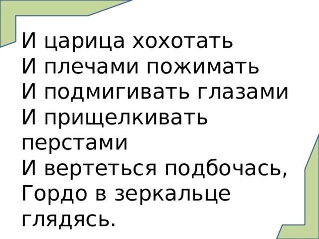 И царица хохотать И плечами пожимать И подмигивать глазами И прищелкивать перстами И вертеться подбочась, Гордо в зеркальце глядясь. 