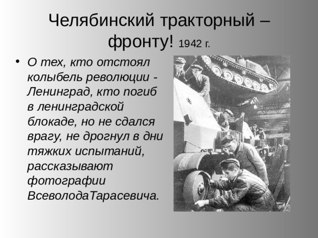 Челябинский тракторный – фронту! 1942 г. О тех, кто отстоял колыбель революции - Ленинград, кто погиб в ленинградской блокаде, но не сдался врагу, не дрогнул в дни тяжких испытаний, рассказывают фотографии ВсеволодаТарасевича. 