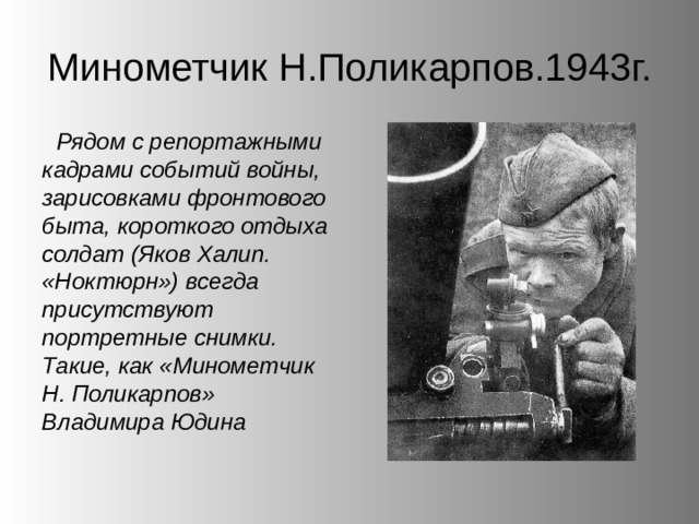 Минометчик Н.Поликарпов.1943г. Рядом с репортажными кадрами событий войны, зарисовками фронтового быта, короткого отдыха солдат (Яков Халип. «Ноктюрн») всегда присутствуют портретные снимки. Такие, как «Минометчик Н. Поликарпов» Владимира Юдина 