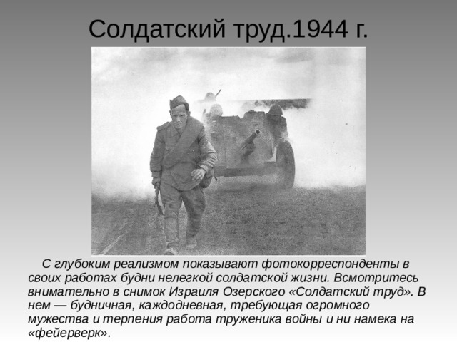 Солдатский труд.1944 г. С глубоким реализмом показывают фотокорреспонденты в своих работах будни нелегкой солдатской жизни. Всмотритесь внимательно в снимок Израиля Озерского «Солдатский труд». В нем — будничная, каждодневная, требующая огромного мужества и терпения работа труженика войны и ни намека на «фейерверк». 