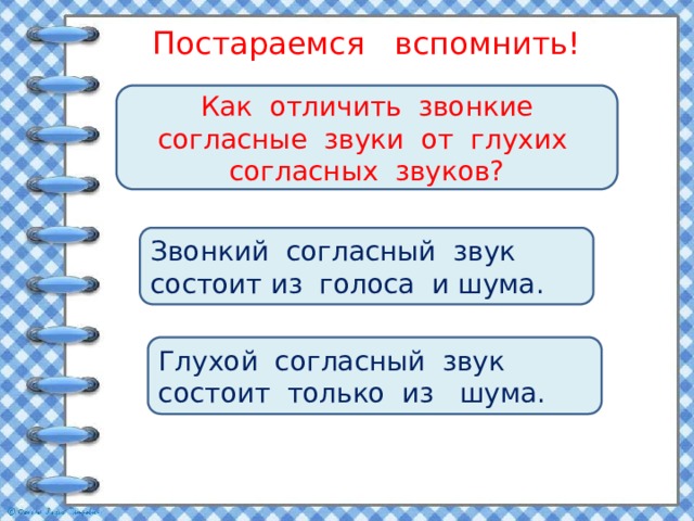 Постараемся вспомнить! Как отличить звонкие согласные звуки от глухих согласных звуков? Звонкий согласный звук состоит из голоса и шума. Глухой согласный звук состоит только из шума. 