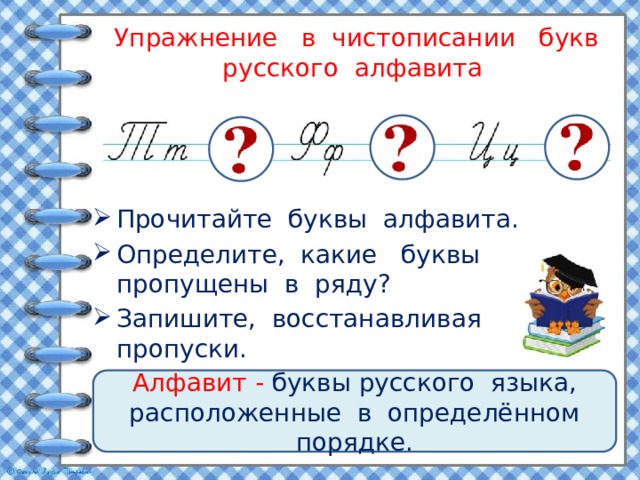 Упражнение в чистописании букв русского алфавита Прочитайте буквы алфавита. Определите, какие буквы пропущены в ряду? Запишите, восстанавливая пропуски. Алфавит - буквы русского языка, расположенные в определённом порядке. Вспомните, что такое алфавит? 