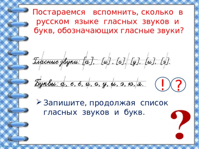 Постараемся вспомнить, сколько в русском языке гласных звуков и букв, обозначающих гласные звуки?   ! ? Запишите, продолжая список гласных звуков и букв. 