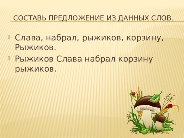 Составь предложение из данных слов. Слава, набрал, рыжиков, корзину, Рыжиков. Рыжиков Слава набрал корзину рыжиков. 