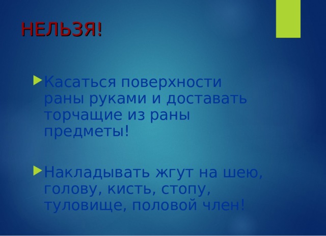 НЕЛЬЗЯ! Касаться поверхности раны руками и доставать торчащие из раны предметы!  Накладывать жгут на шею, голову, кисть, стопу, туловище, половой член! 